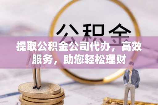 武威提取公积金公司代办，高效服务，助您轻松理财