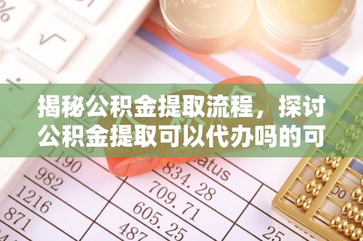 武威揭秘公积金提取流程，探讨公积金提取可以代办吗的可行性与注意事项