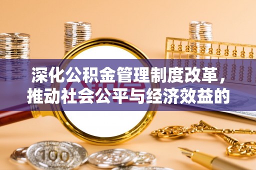 武威深化公积金管理制度改革，推动社会公平与经济效益的双赢