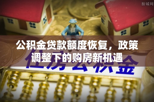 武威公积金贷款额度恢复，政策调整下的购房新机遇