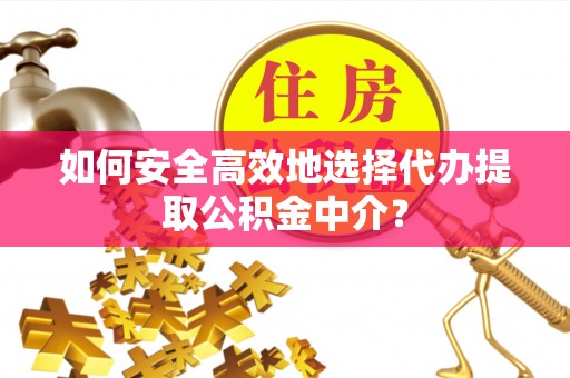 武威如何安全高效地选择代办提取公积金中介？