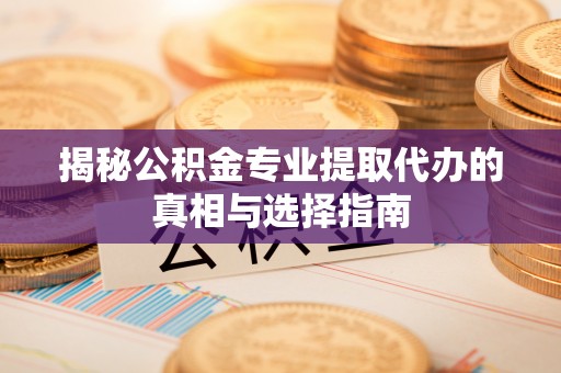 武威揭秘公积金专业提取代办的真相与选择指南