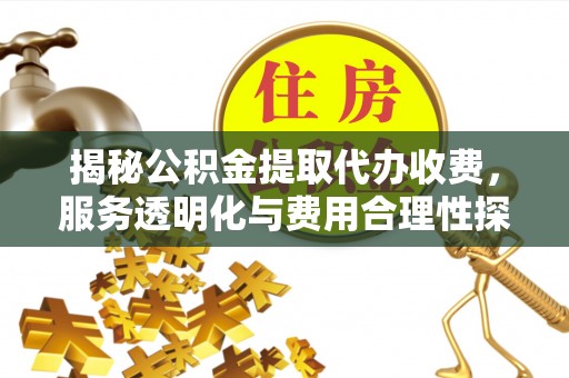 武威揭秘公积金提取代办收费，服务透明化与费用合理性探讨