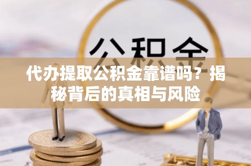 武威代办提取公积金靠谱吗？揭秘背后的真相与风险