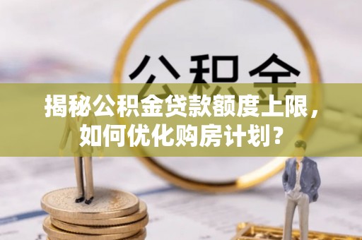 武威揭秘公积金贷款额度上限，如何优化购房计划？