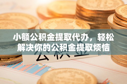 武威小额公积金提取代办，轻松解决你的公积金提取烦恼