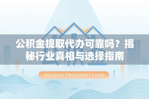 武威公积金提取代办可靠吗？揭秘行业真相与选择指南