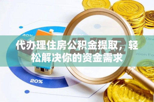 武威代办理住房公积金提取，轻松解决你的资金需求