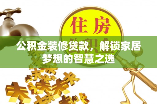 武威公积金装修贷款，解锁家居梦想的智慧之选