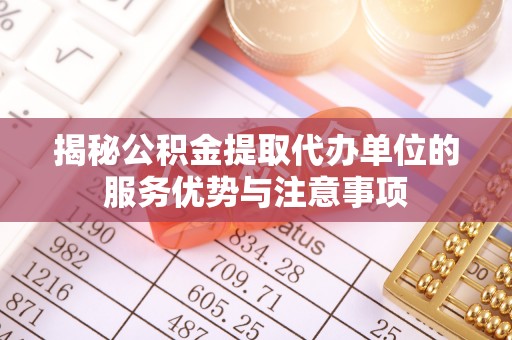 武威揭秘公积金提取代办单位的服务优势与注意事项
