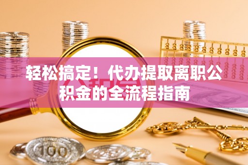 武威轻松搞定！代办提取离职公积金的全流程指南
