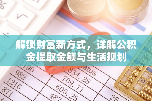 武威解锁财富新方式，详解公积金提取金额与生活规划