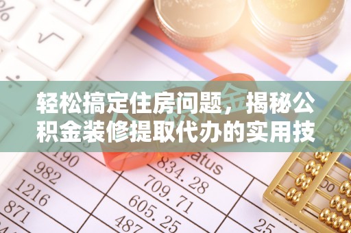 武威轻松搞定住房问题，揭秘公积金装修提取代办的实用技巧