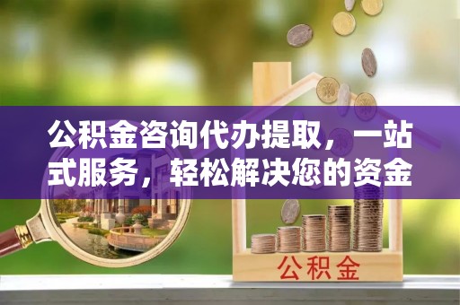 武威公积金咨询代办提取，一站式服务，轻松解决您的资金需求