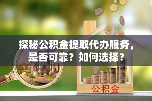武威探秘公积金提取代办服务，是否可靠？如何选择？