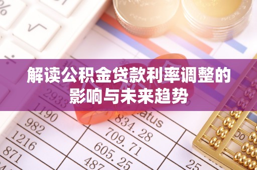 武威解读公积金贷款利率调整的影响与未来趋势