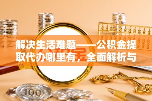 武威解决生活难题——公积金提取代办哪里有，全面解析与服务推荐