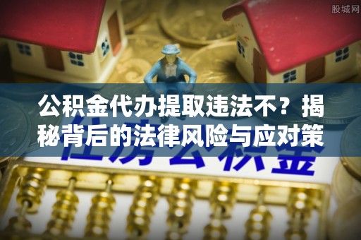 武威公积金代办提取违法不？揭秘背后的法律风险与应对策略