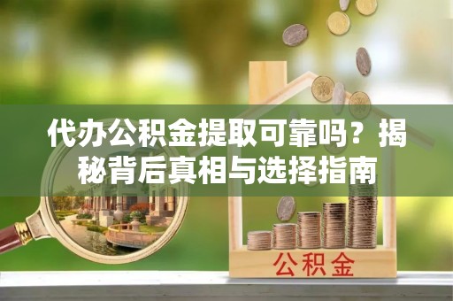 武威代办公积金提取可靠吗？揭秘背后真相与选择指南