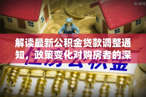 武威解读最新公积金贷款调整通知，政策变化对购房者的深远影响