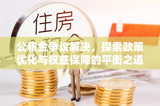 武威公积金争议解决，探索政策优化与权益保障的平衡之道