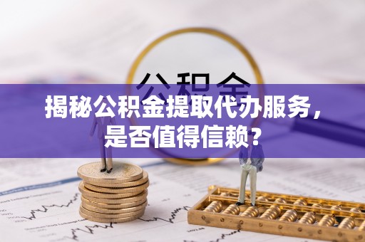 武威揭秘公积金提取代办服务，是否值得信赖？