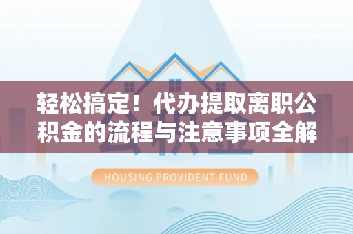 武威轻松搞定！代办提取离职公积金的流程与注意事项全解析