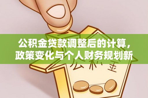 武威公积金贷款调整后的计算，政策变化与个人财务规划新思路