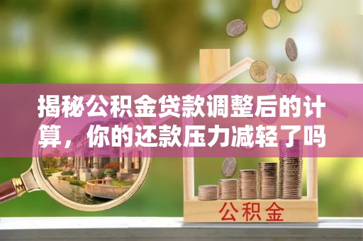 武威揭秘公积金贷款调整后的计算，你的还款压力减轻了吗？