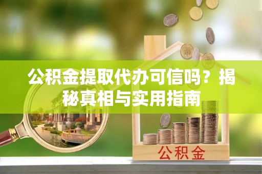 武威公积金提取代办可信吗？揭秘真相与实用指南