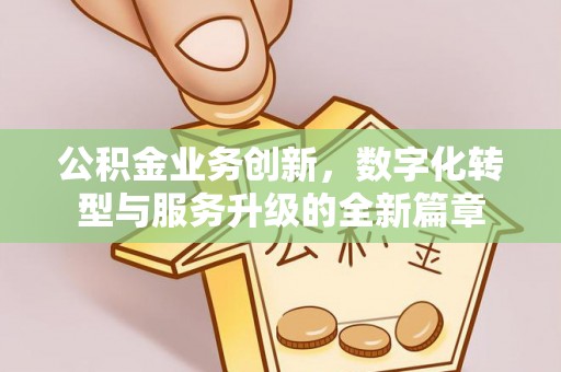 武威公积金业务创新，数字化转型与服务升级的全新篇章
