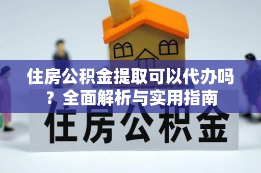 武威住房公积金提取可以代办吗？全面解析与实用指南