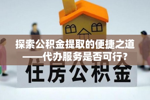 武威探索公积金提取的便捷之道——代办服务是否可行？