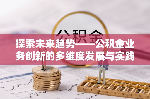 武威探索未来趋势——公积金业务创新的多维度发展与实践