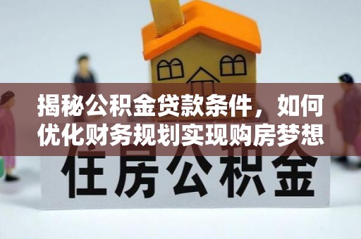 武威揭秘公积金贷款条件，如何优化财务规划实现购房梦想