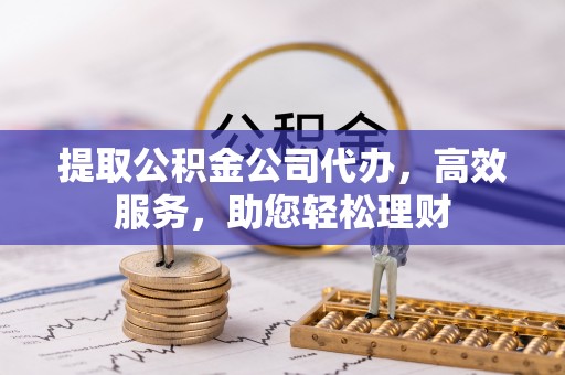 武威提取公积金公司代办，高效服务，助您轻松理财