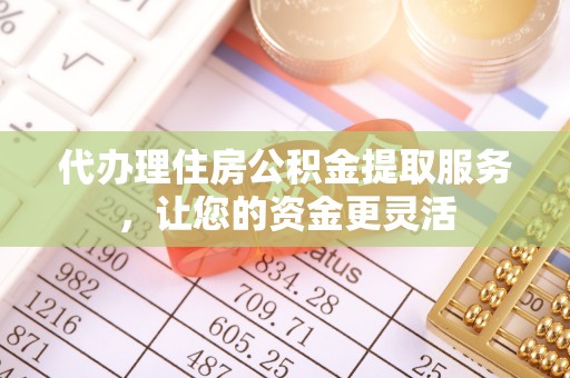武威代办理住房公积金提取服务，让您的资金更灵活