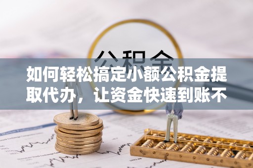 武威如何轻松搞定小额公积金提取代办，让资金快速到账不是梦
