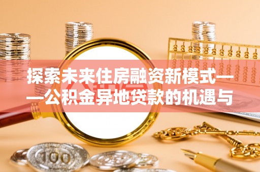 武威探索未来住房融资新模式——公积金异地贷款的机遇与挑战