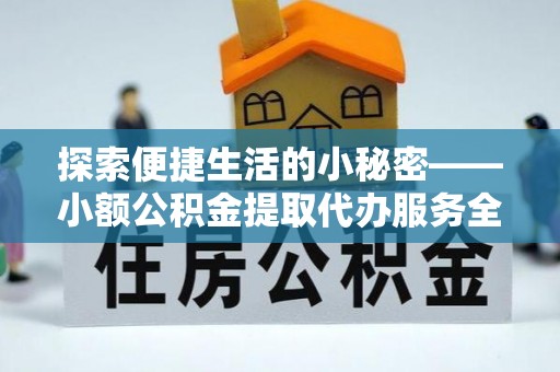 武威探索便捷生活的小秘密——小额公积金提取代办服务全解析