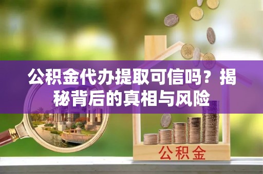 武威公积金代办提取可信吗？揭秘背后的真相与风险