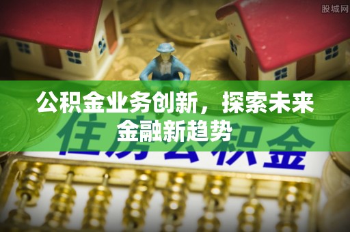 武威公积金业务创新，探索未来金融新趋势