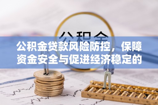 武威公积金贷款风险防控，保障资金安全与促进经济稳定的关键策略