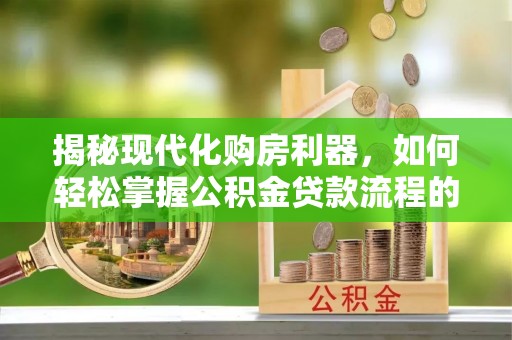 武威揭秘现代化购房利器，如何轻松掌握公积金贷款流程的每一个细节