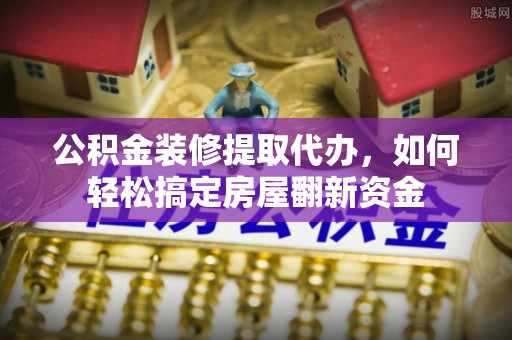 武威公积金装修提取代办，如何轻松搞定房屋翻新资金