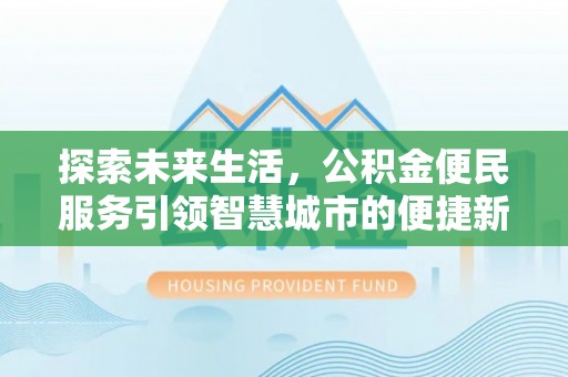 武威探索未来生活，公积金便民服务引领智慧城市的便捷新体验