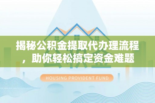 武威揭秘公积金提取代办理流程，助你轻松搞定资金难题