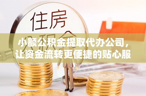 武威小额公积金提取代办公司，让资金流转更便捷的贴心服务