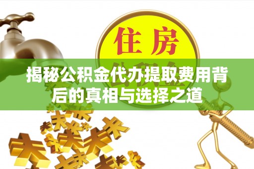 武威揭秘公积金代办提取费用背后的真相与选择之道