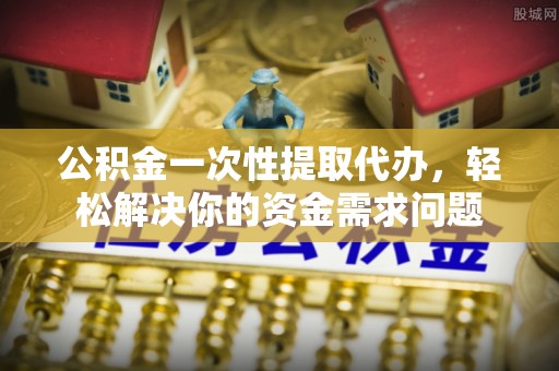 武威公积金一次性提取代办，轻松解决你的资金需求问题